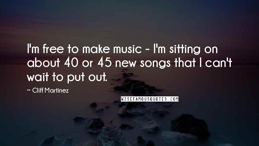 Cliff Martinez Quotes: I'm free to make music - I'm sitting on about 40 or 45 new songs that I can't wait to put out.