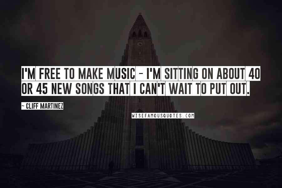 Cliff Martinez Quotes: I'm free to make music - I'm sitting on about 40 or 45 new songs that I can't wait to put out.