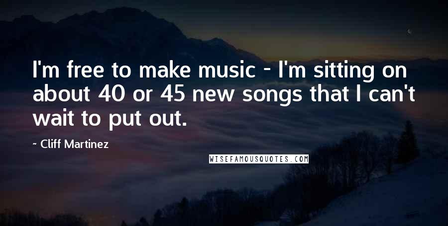 Cliff Martinez Quotes: I'm free to make music - I'm sitting on about 40 or 45 new songs that I can't wait to put out.