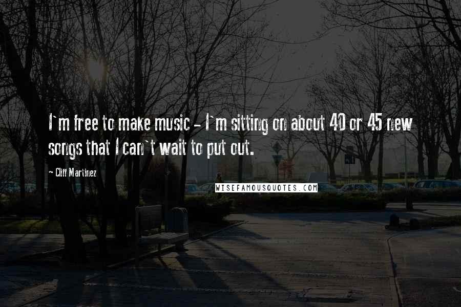 Cliff Martinez Quotes: I'm free to make music - I'm sitting on about 40 or 45 new songs that I can't wait to put out.