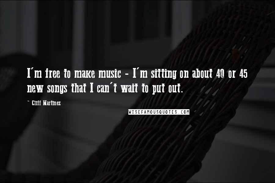 Cliff Martinez Quotes: I'm free to make music - I'm sitting on about 40 or 45 new songs that I can't wait to put out.