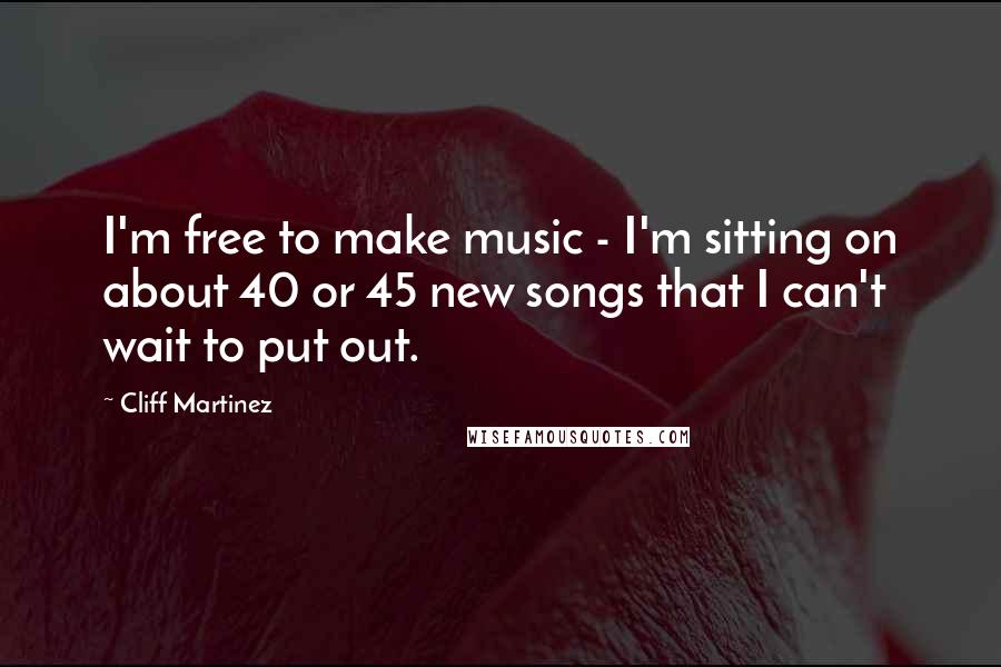 Cliff Martinez Quotes: I'm free to make music - I'm sitting on about 40 or 45 new songs that I can't wait to put out.