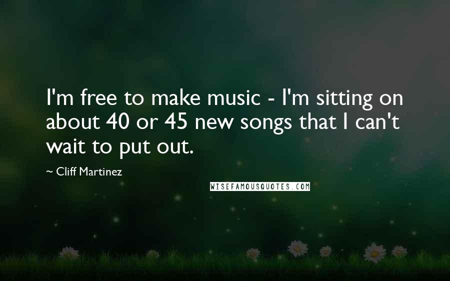 Cliff Martinez Quotes: I'm free to make music - I'm sitting on about 40 or 45 new songs that I can't wait to put out.