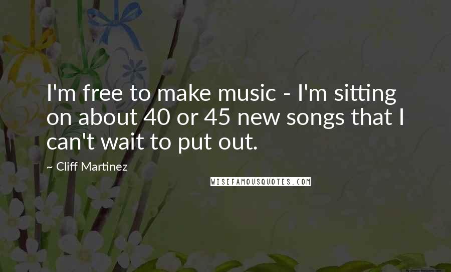 Cliff Martinez Quotes: I'm free to make music - I'm sitting on about 40 or 45 new songs that I can't wait to put out.