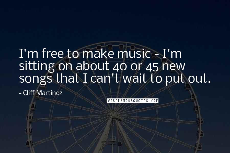 Cliff Martinez Quotes: I'm free to make music - I'm sitting on about 40 or 45 new songs that I can't wait to put out.