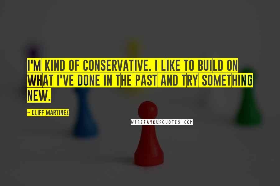 Cliff Martinez Quotes: I'm kind of conservative. I like to build on what I've done in the past and try something new.