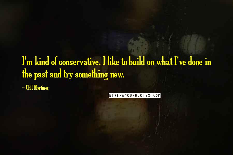 Cliff Martinez Quotes: I'm kind of conservative. I like to build on what I've done in the past and try something new.