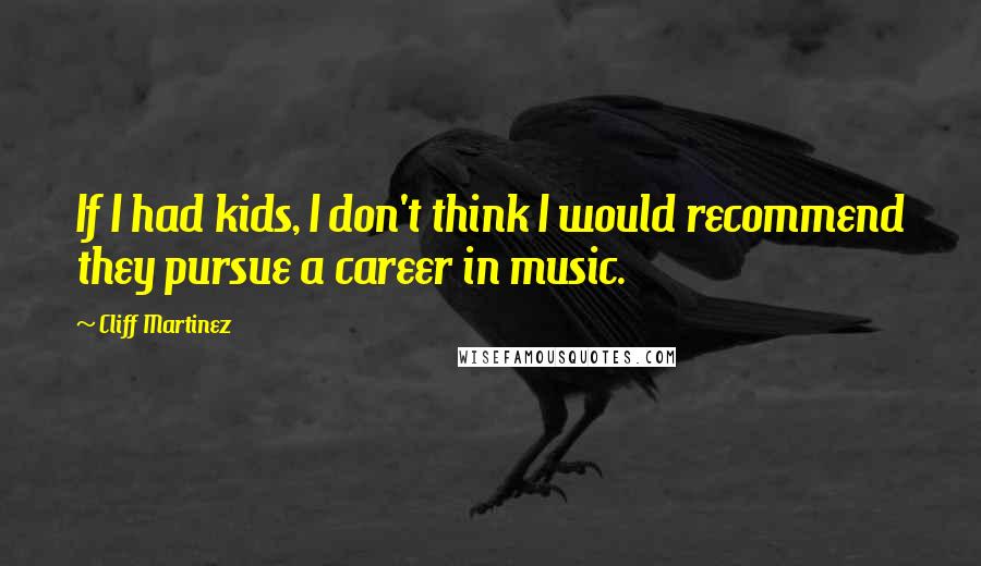 Cliff Martinez Quotes: If I had kids, I don't think I would recommend they pursue a career in music.