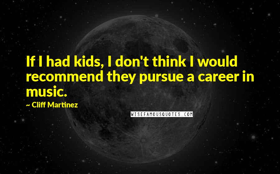Cliff Martinez Quotes: If I had kids, I don't think I would recommend they pursue a career in music.
