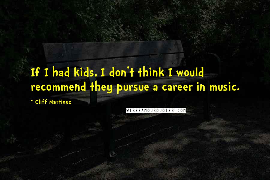 Cliff Martinez Quotes: If I had kids, I don't think I would recommend they pursue a career in music.