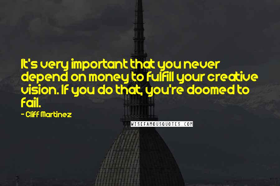 Cliff Martinez Quotes: It's very important that you never depend on money to fulfill your creative vision. If you do that, you're doomed to fail.