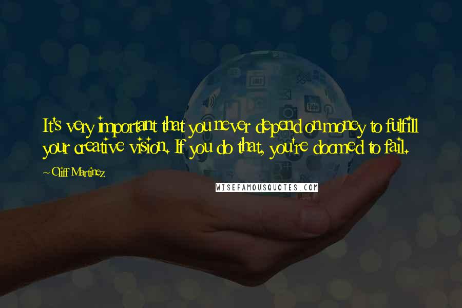 Cliff Martinez Quotes: It's very important that you never depend on money to fulfill your creative vision. If you do that, you're doomed to fail.