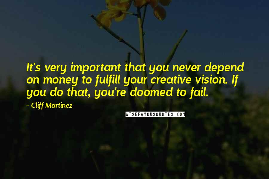 Cliff Martinez Quotes: It's very important that you never depend on money to fulfill your creative vision. If you do that, you're doomed to fail.