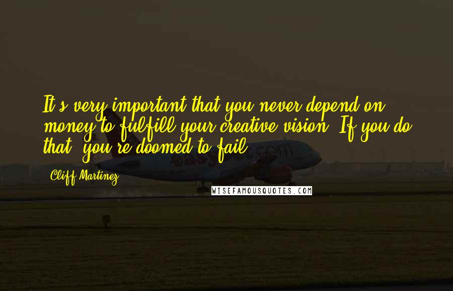 Cliff Martinez Quotes: It's very important that you never depend on money to fulfill your creative vision. If you do that, you're doomed to fail.
