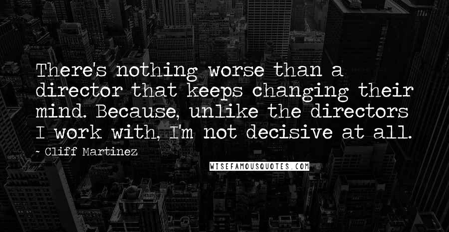 Cliff Martinez Quotes: There's nothing worse than a director that keeps changing their mind. Because, unlike the directors I work with, I'm not decisive at all.