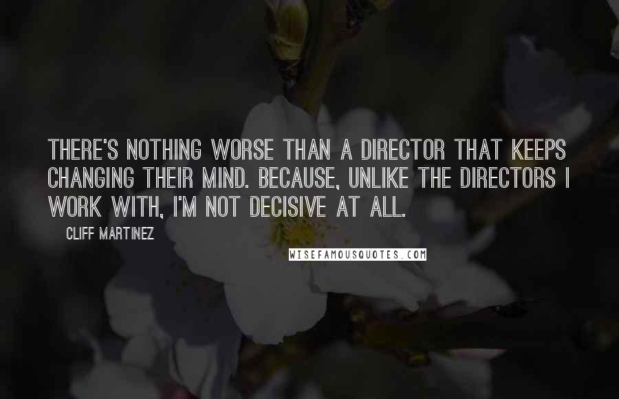 Cliff Martinez Quotes: There's nothing worse than a director that keeps changing their mind. Because, unlike the directors I work with, I'm not decisive at all.