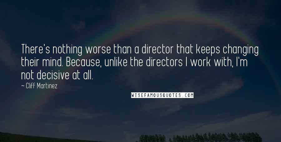 Cliff Martinez Quotes: There's nothing worse than a director that keeps changing their mind. Because, unlike the directors I work with, I'm not decisive at all.