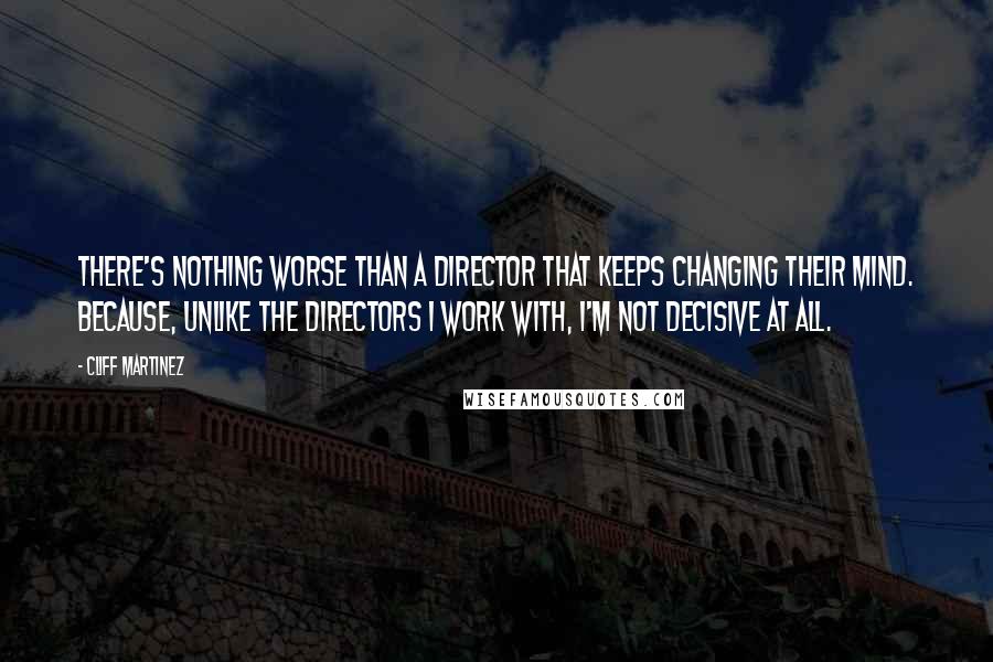 Cliff Martinez Quotes: There's nothing worse than a director that keeps changing their mind. Because, unlike the directors I work with, I'm not decisive at all.