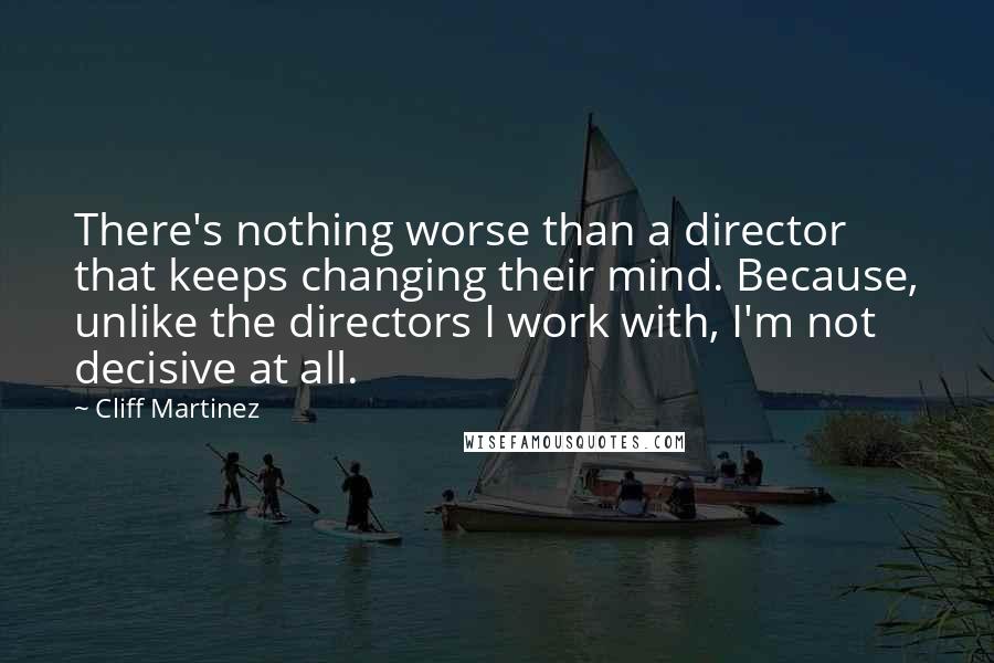 Cliff Martinez Quotes: There's nothing worse than a director that keeps changing their mind. Because, unlike the directors I work with, I'm not decisive at all.