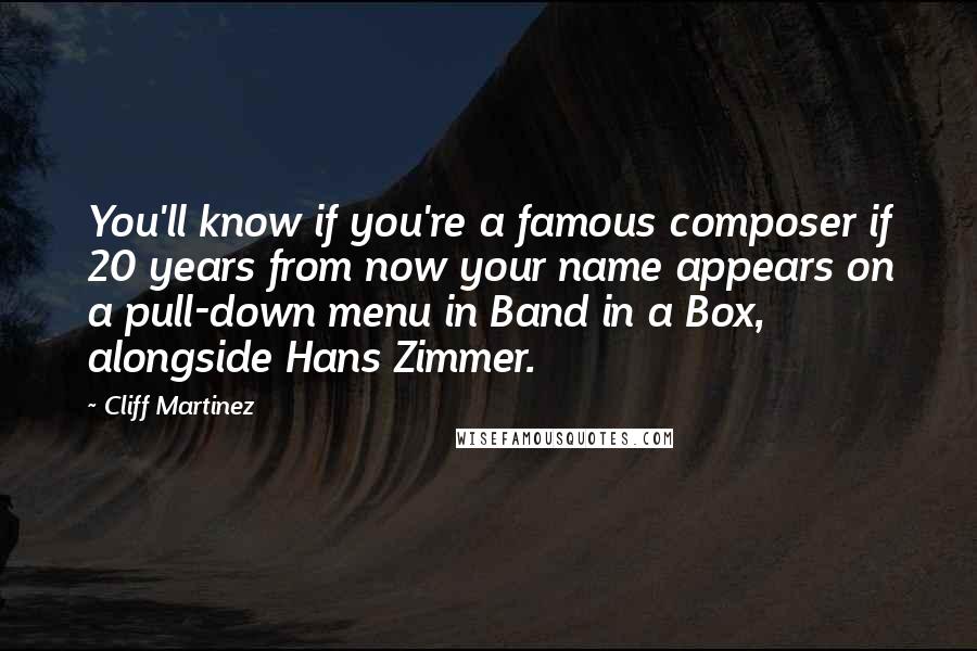 Cliff Martinez Quotes: You'll know if you're a famous composer if 20 years from now your name appears on a pull-down menu in Band in a Box, alongside Hans Zimmer.