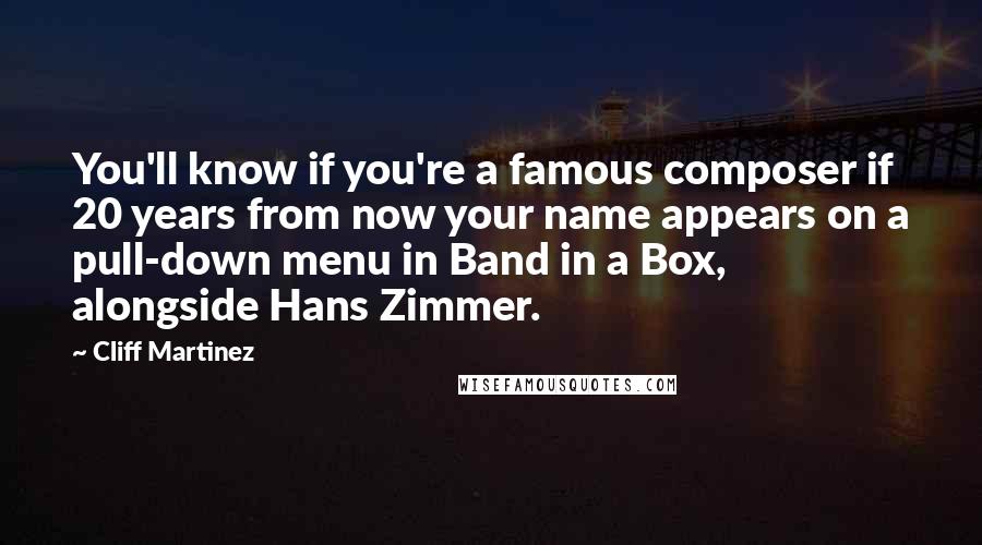 Cliff Martinez Quotes: You'll know if you're a famous composer if 20 years from now your name appears on a pull-down menu in Band in a Box, alongside Hans Zimmer.