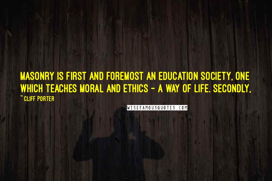 Cliff Porter Quotes: Masonry is first and foremost an education society, one which TEACHES moral and ethics - a way of life. Secondly,