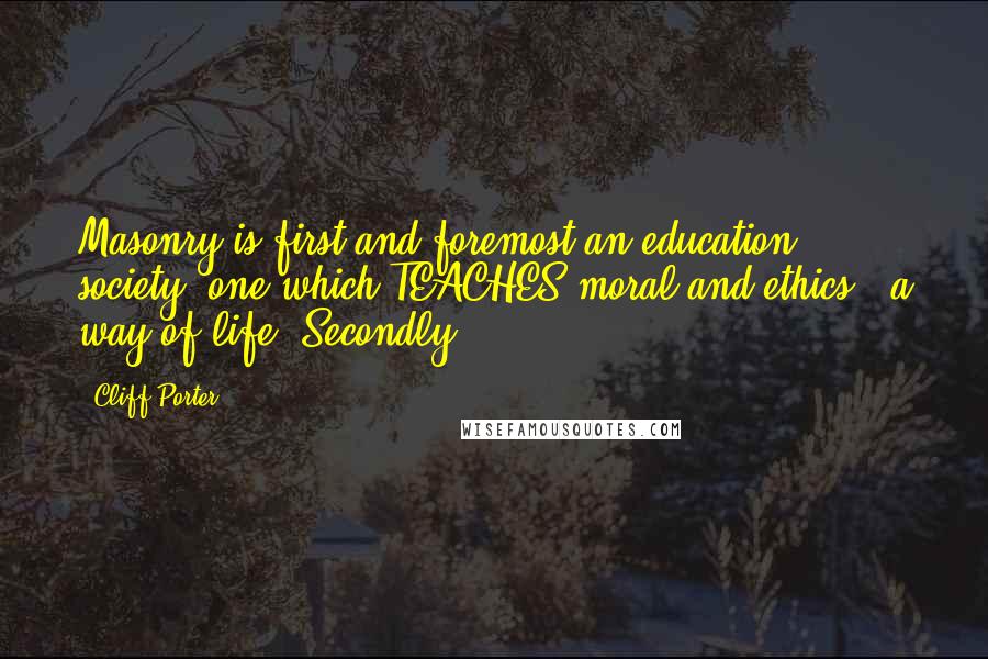 Cliff Porter Quotes: Masonry is first and foremost an education society, one which TEACHES moral and ethics - a way of life. Secondly,