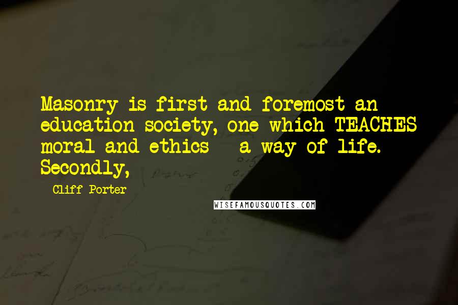 Cliff Porter Quotes: Masonry is first and foremost an education society, one which TEACHES moral and ethics - a way of life. Secondly,