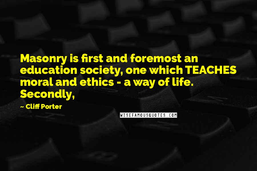 Cliff Porter Quotes: Masonry is first and foremost an education society, one which TEACHES moral and ethics - a way of life. Secondly,