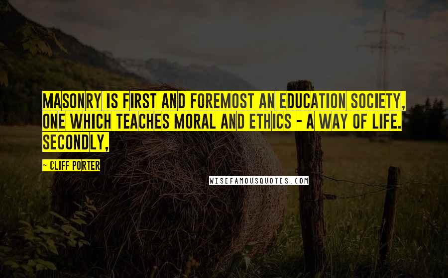 Cliff Porter Quotes: Masonry is first and foremost an education society, one which TEACHES moral and ethics - a way of life. Secondly,