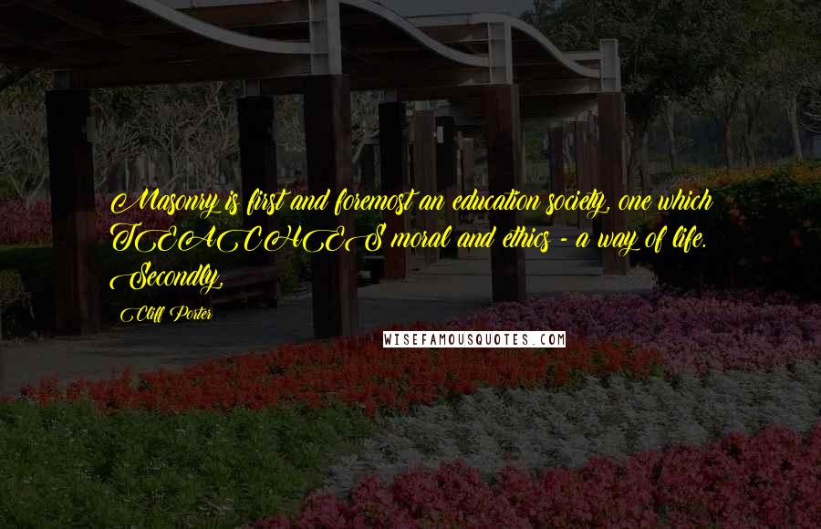 Cliff Porter Quotes: Masonry is first and foremost an education society, one which TEACHES moral and ethics - a way of life. Secondly,