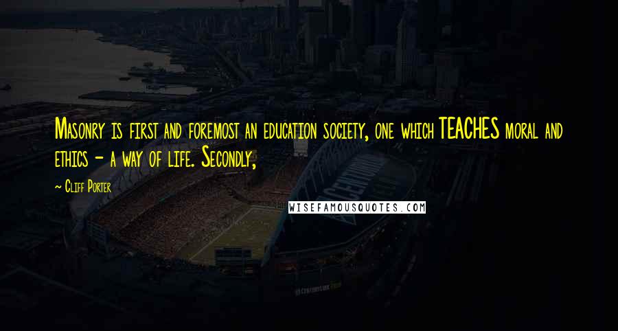 Cliff Porter Quotes: Masonry is first and foremost an education society, one which TEACHES moral and ethics - a way of life. Secondly,