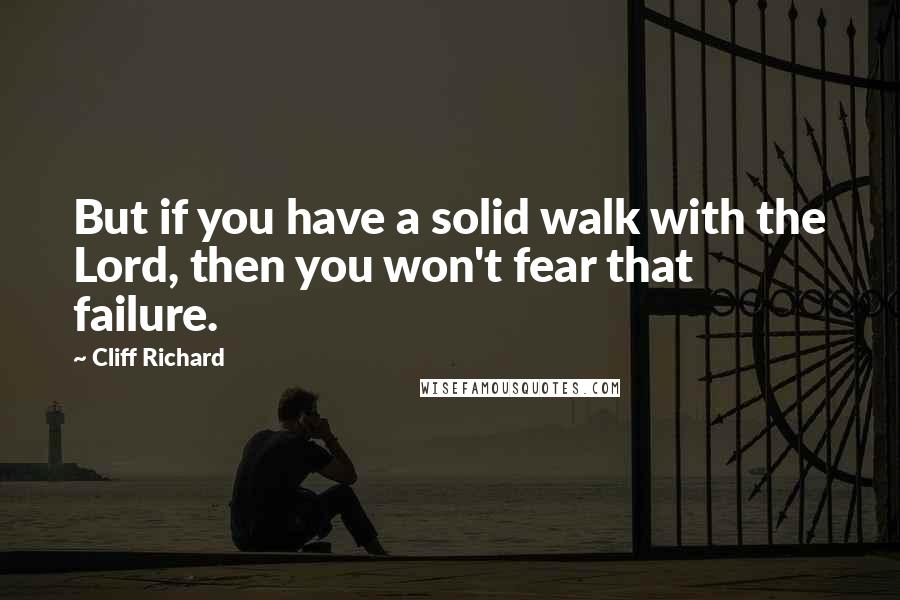 Cliff Richard Quotes: But if you have a solid walk with the Lord, then you won't fear that failure.