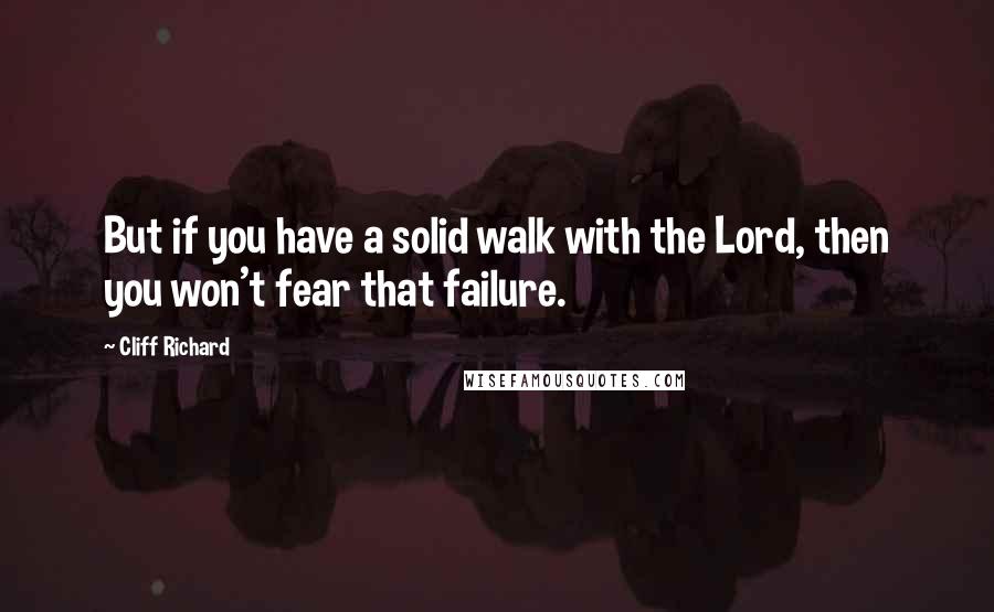 Cliff Richard Quotes: But if you have a solid walk with the Lord, then you won't fear that failure.