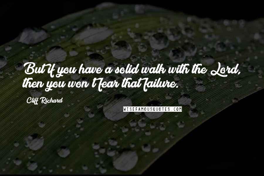 Cliff Richard Quotes: But if you have a solid walk with the Lord, then you won't fear that failure.