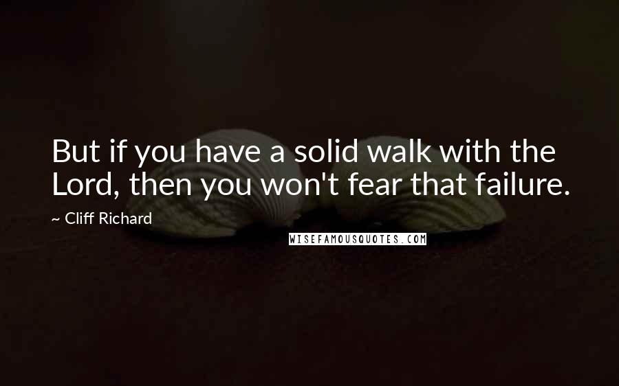 Cliff Richard Quotes: But if you have a solid walk with the Lord, then you won't fear that failure.