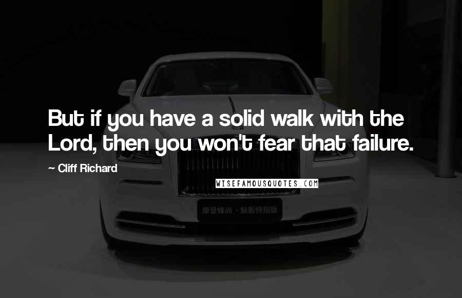 Cliff Richard Quotes: But if you have a solid walk with the Lord, then you won't fear that failure.