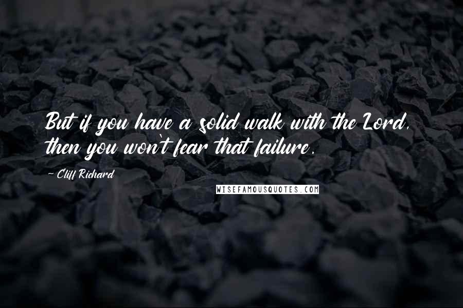 Cliff Richard Quotes: But if you have a solid walk with the Lord, then you won't fear that failure.