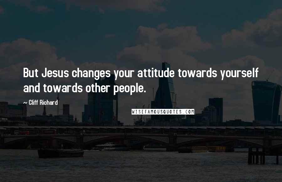 Cliff Richard Quotes: But Jesus changes your attitude towards yourself and towards other people.