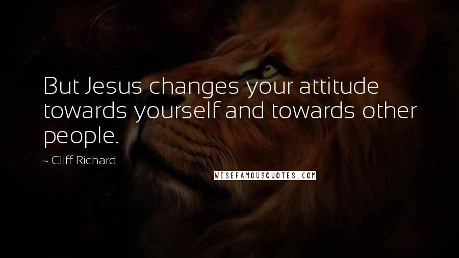 Cliff Richard Quotes: But Jesus changes your attitude towards yourself and towards other people.