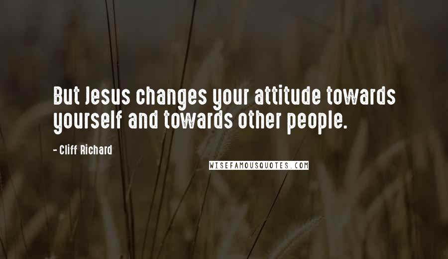 Cliff Richard Quotes: But Jesus changes your attitude towards yourself and towards other people.