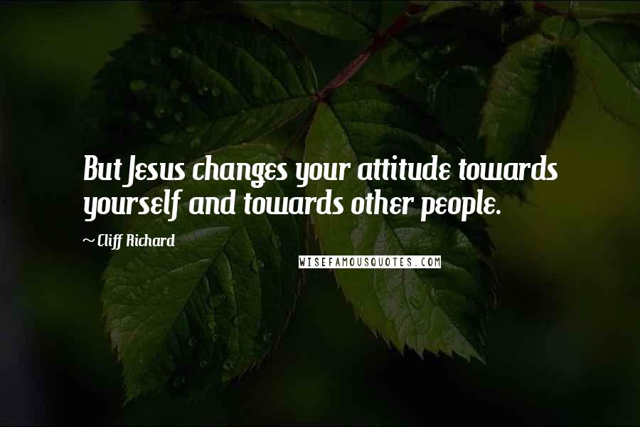 Cliff Richard Quotes: But Jesus changes your attitude towards yourself and towards other people.