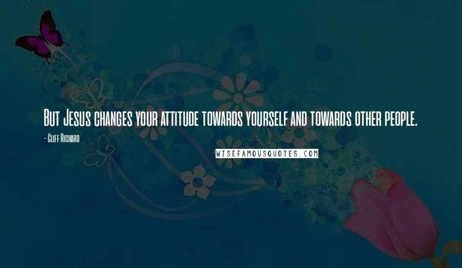 Cliff Richard Quotes: But Jesus changes your attitude towards yourself and towards other people.