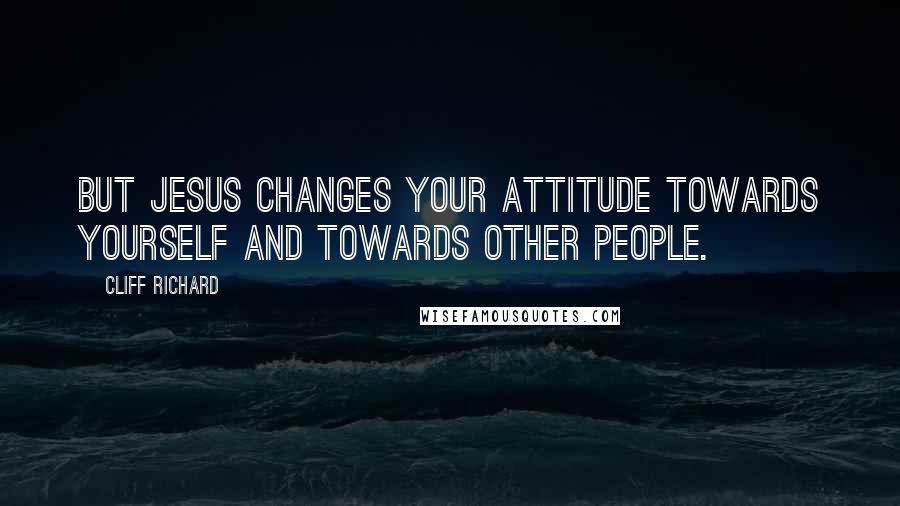 Cliff Richard Quotes: But Jesus changes your attitude towards yourself and towards other people.