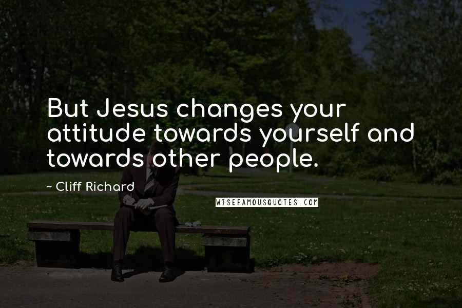 Cliff Richard Quotes: But Jesus changes your attitude towards yourself and towards other people.