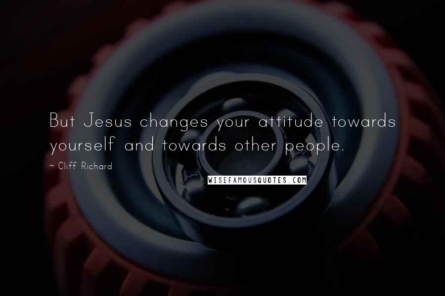 Cliff Richard Quotes: But Jesus changes your attitude towards yourself and towards other people.