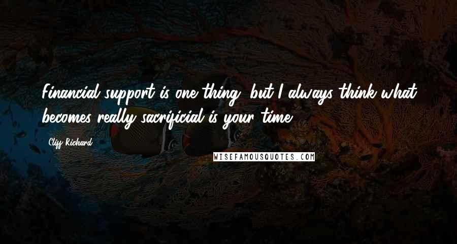 Cliff Richard Quotes: Financial support is one thing, but I always think what becomes really sacrificial is your time.