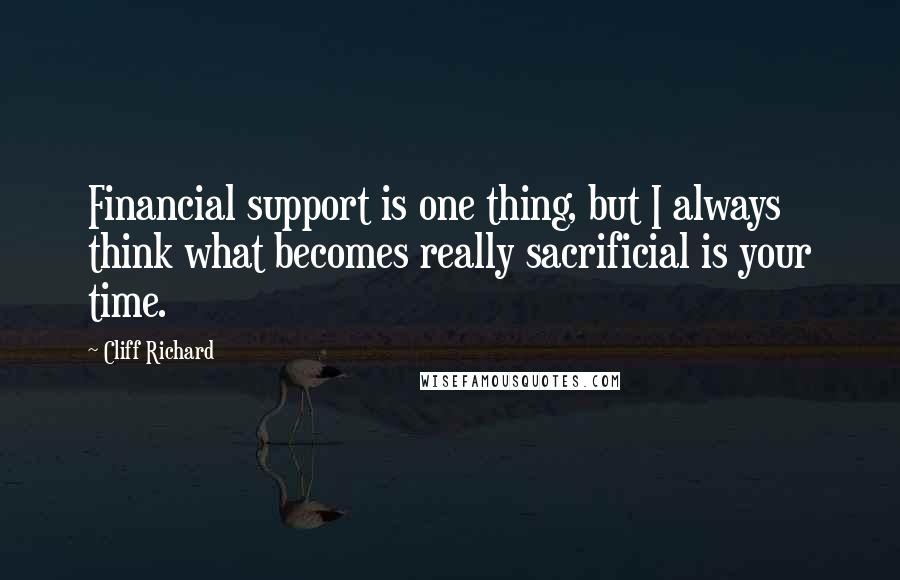 Cliff Richard Quotes: Financial support is one thing, but I always think what becomes really sacrificial is your time.