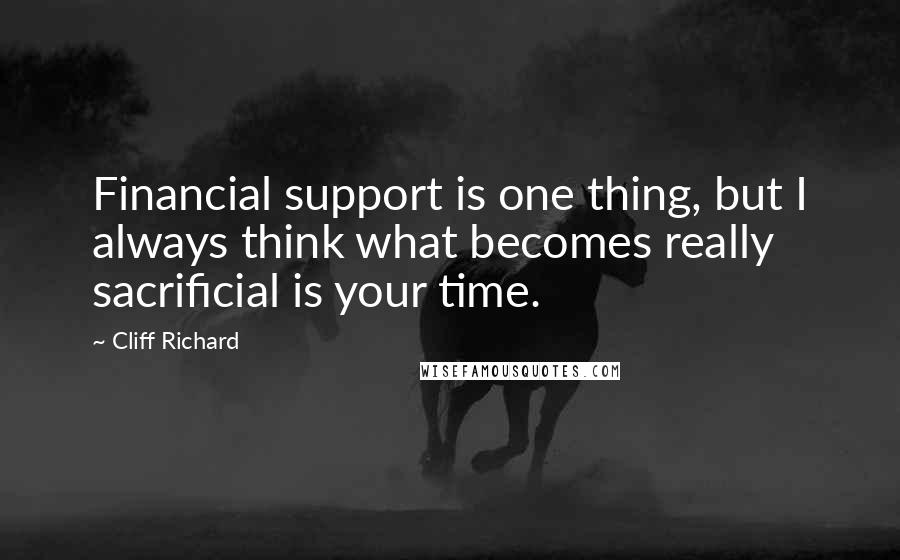 Cliff Richard Quotes: Financial support is one thing, but I always think what becomes really sacrificial is your time.