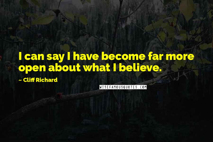 Cliff Richard Quotes: I can say I have become far more open about what I believe.